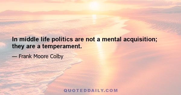 In middle life politics are not a mental acquisition; they are a temperament.