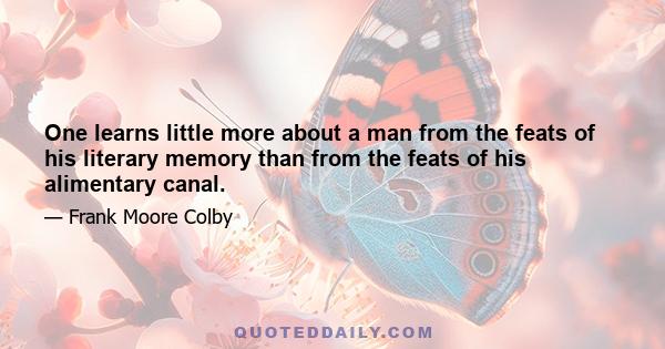 One learns little more about a man from the feats of his literary memory than from the feats of his alimentary canal.