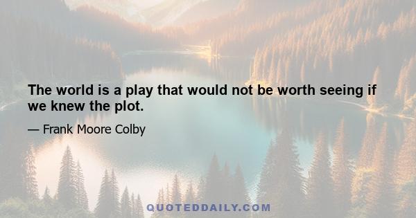 The world is a play that would not be worth seeing if we knew the plot.