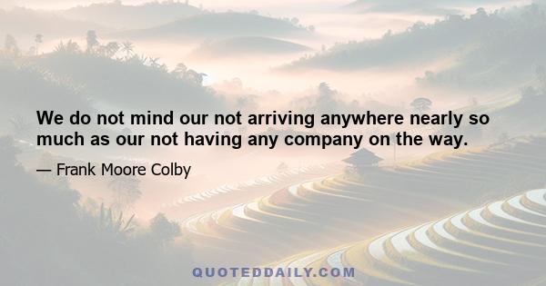 We do not mind our not arriving anywhere nearly so much as our not having any company on the way.