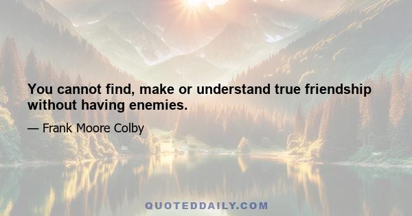 You cannot find, make or understand true friendship without having enemies.