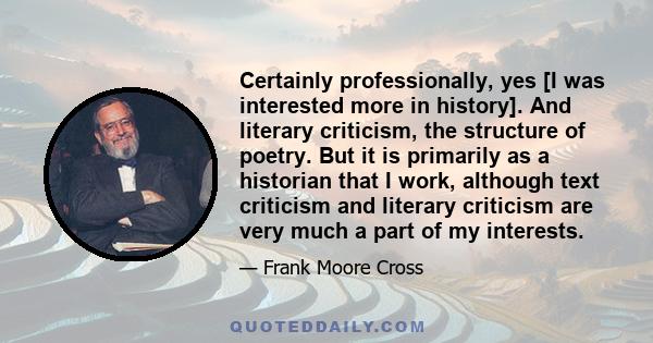 Certainly professionally, yes [I was interested more in history]. And literary criticism, the structure of poetry. But it is primarily as a historian that I work, although text criticism and literary criticism are very