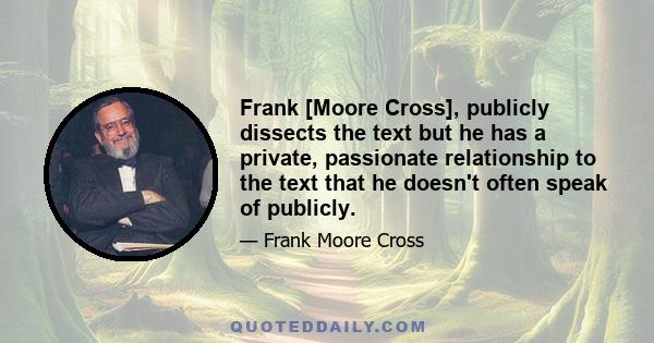 Frank [Moore Cross], publicly dissects the text but he has a private, passionate relationship to the text that he doesn't often speak of publicly.