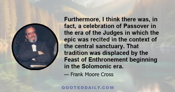 Furthermore, I think there was, in fact, a celebration of Passover in the era of the Judges in which the epic was recited in the context of the central sanctuary. That tradition was displaced by the Feast of