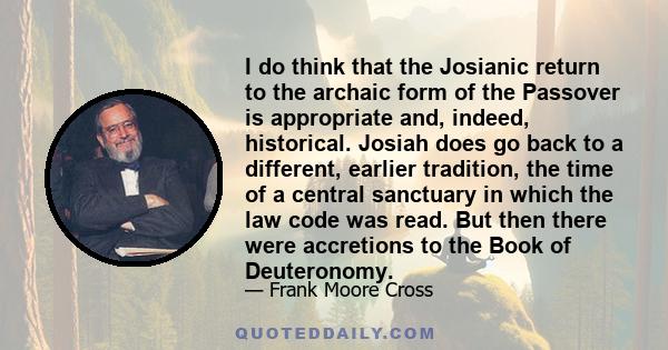 I do think that the Josianic return to the archaic form of the Passover is appropriate and, indeed, historical. Josiah does go back to a different, earlier tradition, the time of a central sanctuary in which the law