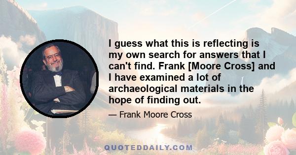 I guess what this is reflecting is my own search for answers that I can't find. Frank [Moore Cross] and I have examined a lot of archaeological materials in the hope of finding out.