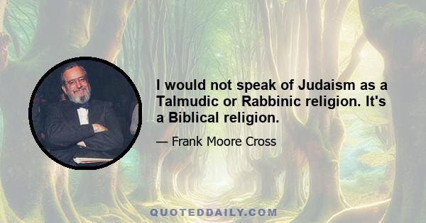 I would not speak of Judaism as a Talmudic or Rabbinic religion. It's a Biblical religion.