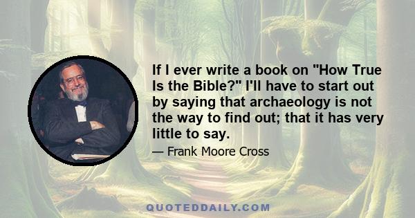 If I ever write a book on How True Is the Bible? I'll have to start out by saying that archaeology is not the way to find out; that it has very little to say.