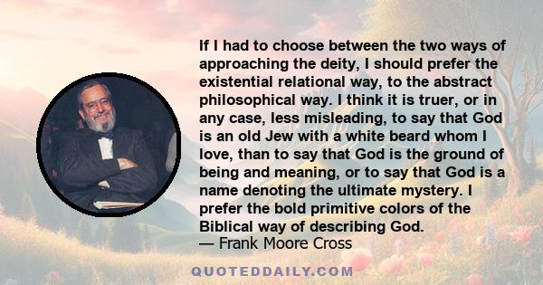 If I had to choose between the two ways of approaching the deity, I should prefer the existential relational way, to the abstract philosophical way. I think it is truer, or in any case, less misleading, to say that God