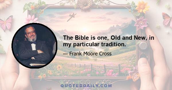 The Bible is one, Old and New, in my particular tradition.