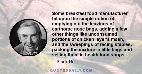 Some breakfast food manufacturer hit upon the simple notion of emptying out the leavings of carthorse nose bags, adding a few other things like unconsumed portions of chicken layer's mash, and the sweepings of racing