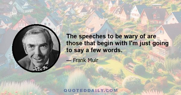 The speeches to be wary of are those that begin with I'm just going to say a few words.