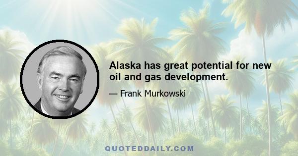 Alaska has great potential for new oil and gas development.