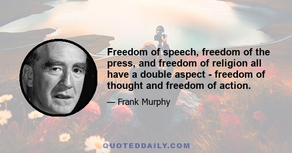 Freedom of speech, freedom of the press, and freedom of religion all have a double aspect - freedom of thought and freedom of action.