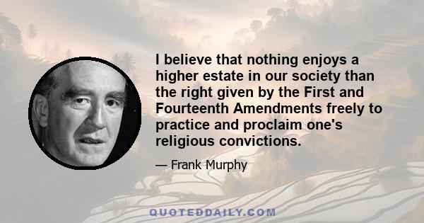 I believe that nothing enjoys a higher estate in our society than the right given by the First and Fourteenth Amendments freely to practice and proclaim one's religious convictions.