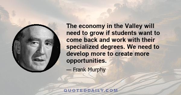 The economy in the Valley will need to grow if students want to come back and work with their specialized degrees. We need to develop more to create more opportunities.