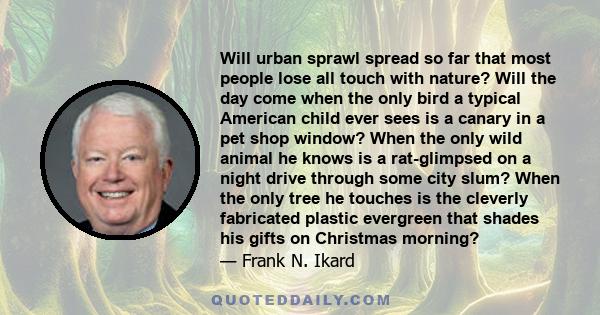 Will urban sprawl spread so far that most people lose all touch with nature? Will the day come when the only bird a typical American child ever sees is a canary in a pet shop window? When the only wild animal he knows