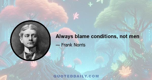 Always blame conditions, not men