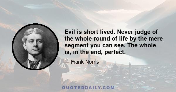 Evil is short lived. Never judge of the whole round of life by the mere segment you can see. The whole is, in the end, perfect.