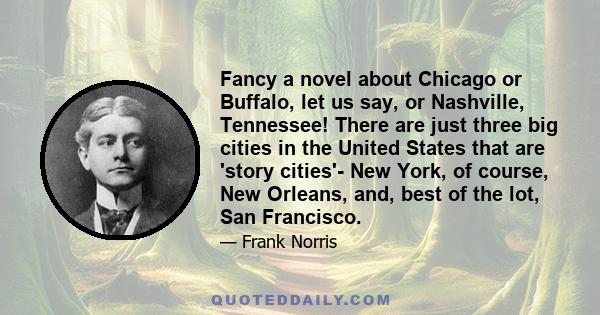 Fancy a novel about Chicago or Buffalo, let us say, or Nashville, Tennessee! There are just three big cities in the United States that are 'story cities'- New York, of course, New Orleans, and, best of the lot, San