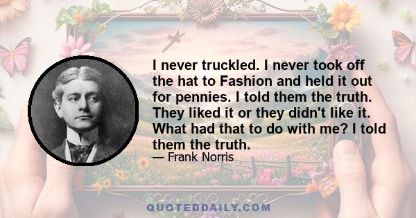 I never truckled. I never took off the hat to Fashion and held it out for pennies. I told them the truth. They liked it or they didn't like it. What had that to do with me? I told them the truth.