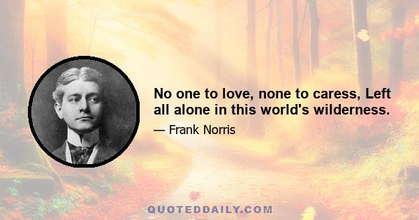 No one to love, none to caress, Left all alone in this world's wilderness.