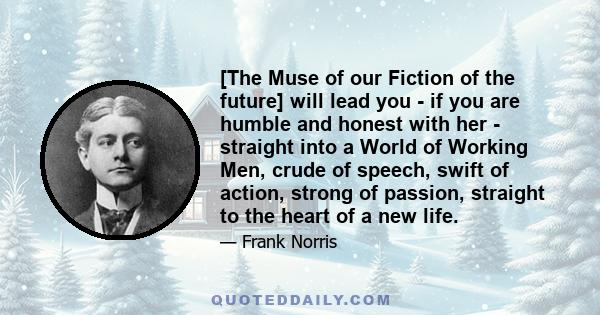 [The Muse of our Fiction of the future] will lead you - if you are humble and honest with her - straight into a World of Working Men, crude of speech, swift of action, strong of passion, straight to the heart of a new