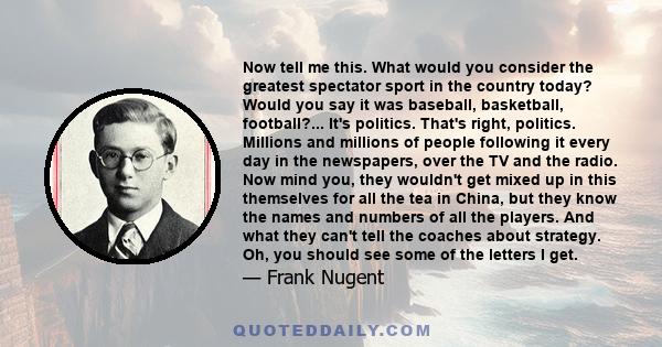 Now tell me this. What would you consider the greatest spectator sport in the country today? Would you say it was baseball, basketball, football?... It's politics. That's right, politics. Millions and millions of people 