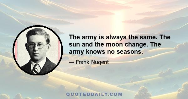 The army is always the same. The sun and the moon change. The army knows no seasons.