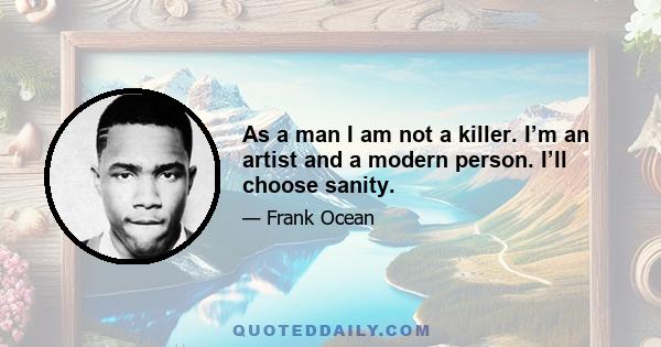 As a man I am not a killer. I’m an artist and a modern person. I’ll choose sanity.