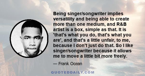 Being singer/songwriter implies versatility and being able to create more than one medium, and R&B artist is a box, simple as that. It is 'that's what you do, that's what you are', and that's a little unfair, to me,