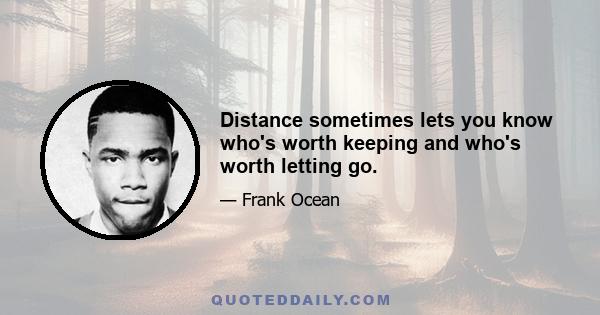 Distance sometimes lets you know who's worth keeping and who's worth letting go.