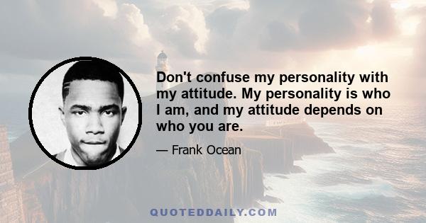 Don't confuse my personality with my attitude. My personality is who I am, and my attitude depends on who you are.