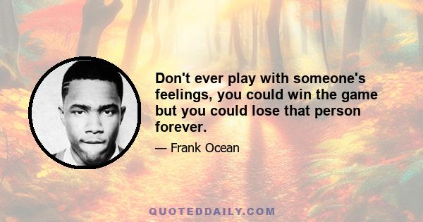 Don't ever play with someone's feelings, you could win the game but you could lose that person forever.