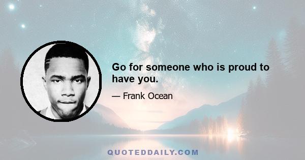 Go for someone who is proud to have you.