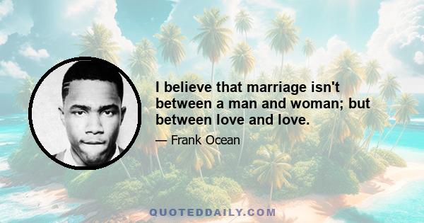 I believe that marriage isn't between a man and woman; but between love and love.