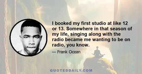 I booked my first studio at like 12 or 13. Somewhere in that season of my life, singing along with the radio became me wanting to be on radio, you know.