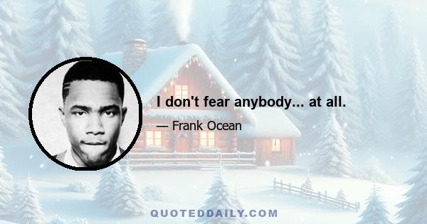 I don't fear anybody... at all.