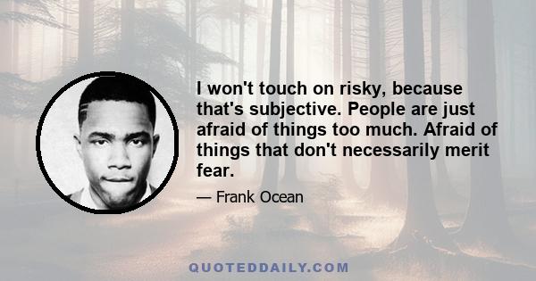 I won't touch on risky, because that's subjective. People are just afraid of things too much. Afraid of things that don't necessarily merit fear.