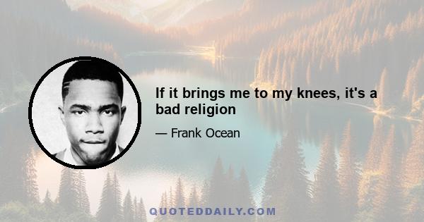 If it brings me to my knees, it's a bad religion