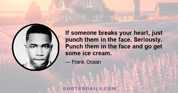 If someone breaks your heart, just punch them in the face. Seriously. Punch them in the face and go get some ice cream.