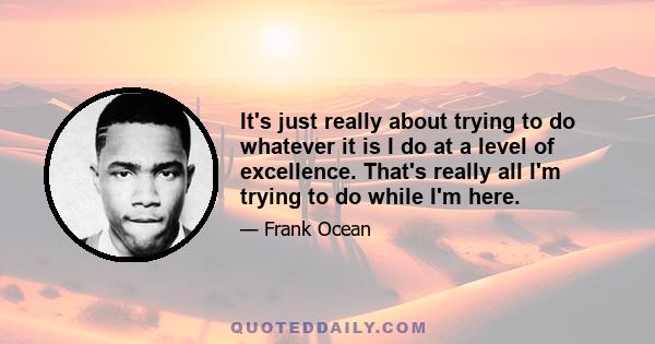 It's just really about trying to do whatever it is I do at a level of excellence. That's really all I'm trying to do while I'm here.