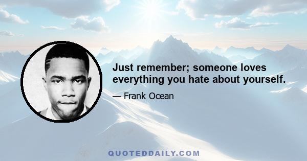 Just remember; someone loves everything you hate about yourself.