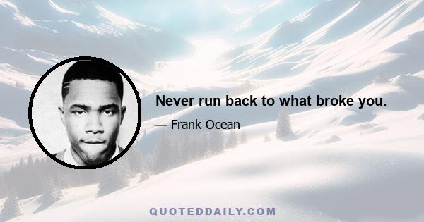 Never run back to what broke you.