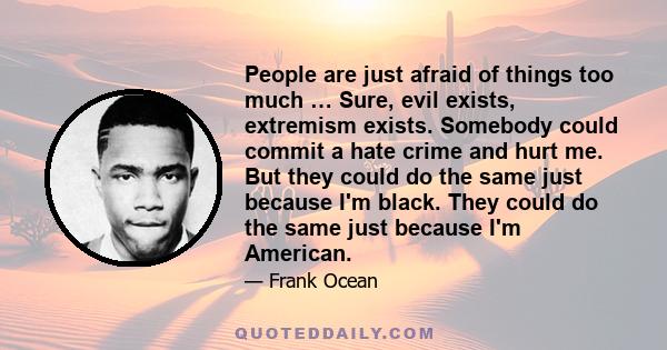 People are just afraid of things too much … Sure, evil exists, extremism exists. Somebody could commit a hate crime and hurt me. But they could do the same just because I'm black. They could do the same just because I'm 