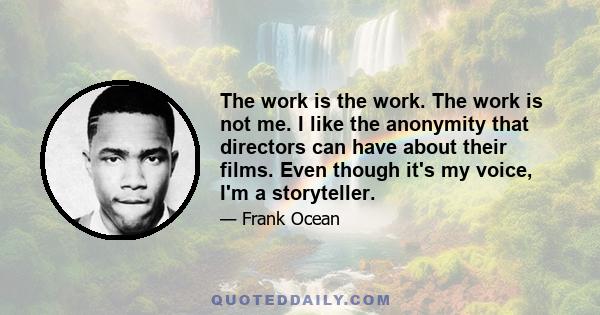 The work is the work. The work is not me. I like the anonymity that directors can have about their films. Even though it's my voice, I'm a storyteller.