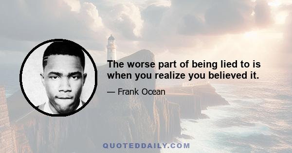 The worse part of being lied to is when you realize you believed it.