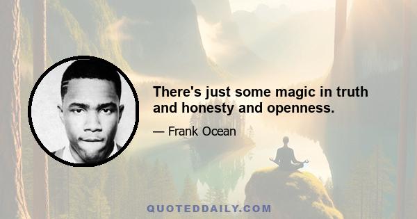 There's just some magic in truth and honesty and openness.