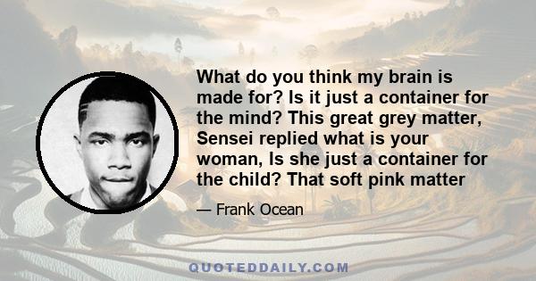 What do you think my brain is made for? Is it just a container for the mind? This great grey matter, Sensei replied what is your woman, Is she just a container for the child? That soft pink matter