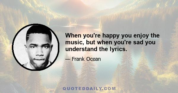 When you're happy you enjoy the music, but when you're sad you understand the lyrics.